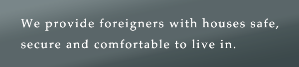 We provide foreigners with houses safe, secure and comfortable to live in.