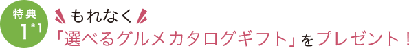 特典1 もれなく「選べるグルメカタログギフト」をプレゼント！